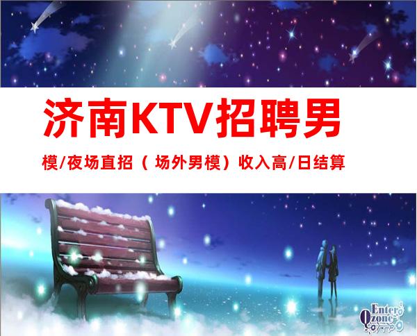 济南KTV招聘男模/夜场直招（ 场外男模）收入高/日结算